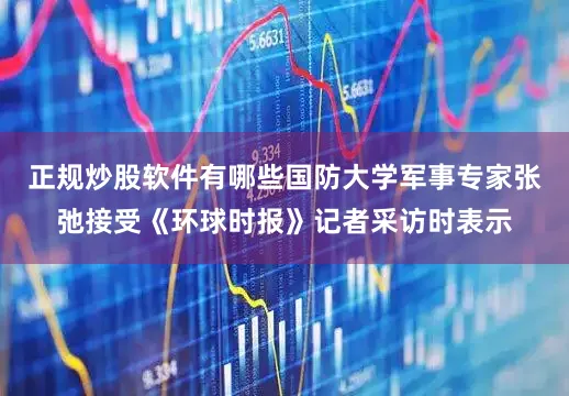 正规炒股软件有哪些国防大学军事专家张弛接受《环球时报》记者采访时表示