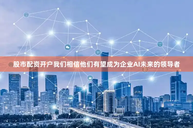 股市配资开户我们相信他们有望成为企业AI未来的领导者