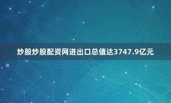 炒股炒股配资网进出口总值达3747.9亿元