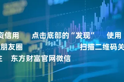 股票配资信用      点击底部的“发现”     使用“扫一扫”     即可将网页分享至朋友圈                            扫描二维码关注    东方财富官网微信                                                                        沪股通             深股通