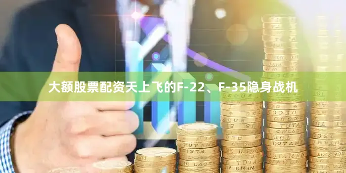 大额股票配资天上飞的F-22、F-35隐身战机