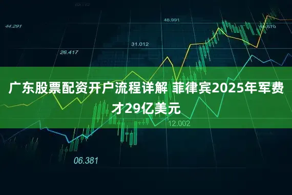 广东股票配资开户流程详解 菲律宾2025年军费才29亿美元