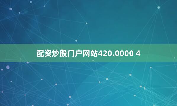 配资炒股门户网站420.0000 4