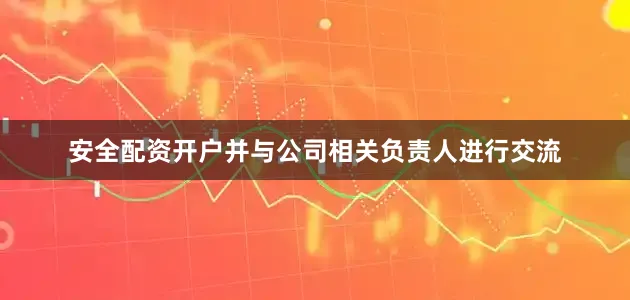 安全配资开户并与公司相关负责人进行交流