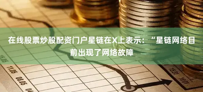 在线股票炒股配资门户星链在X上表示：“星链网络目前出现了网络故障