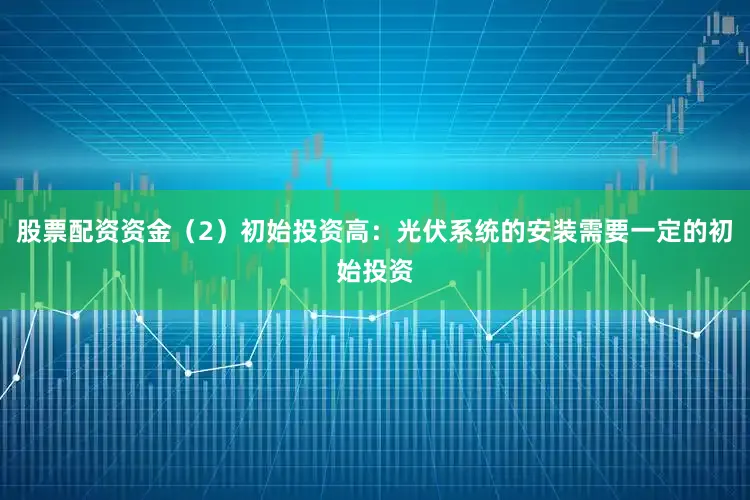 股票配资资金（2）初始投资高：光伏系统的安装需要一定的初始投资