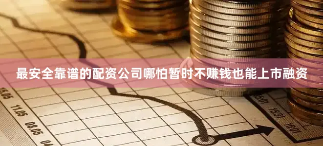 最安全靠谱的配资公司哪怕暂时不赚钱也能上市融资
