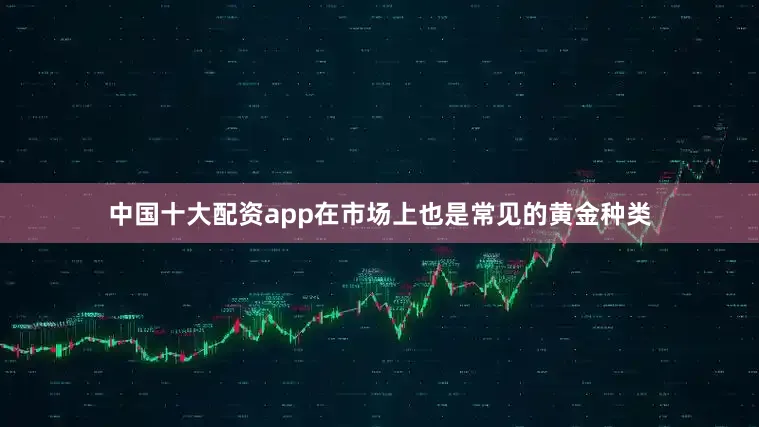 中国十大配资app在市场上也是常见的黄金种类