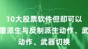 10大股票软件但却可以通过轻重派生与反制派生动作、武器切换