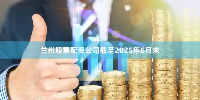 兰州股票配资公司截至2025年6月末