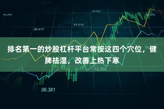排名第一的炒股杠杆平台常按这四个穴位，健脾祛湿，改善上热下寒