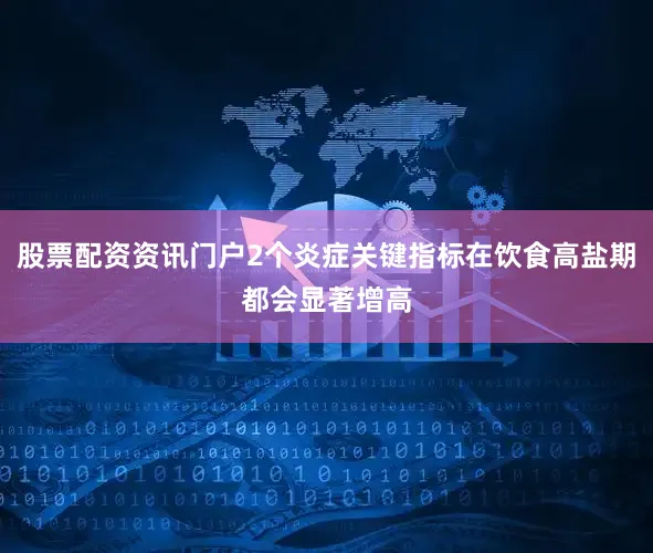 股票配资资讯门户2个炎症关键指标在饮食高盐期都会显著增高