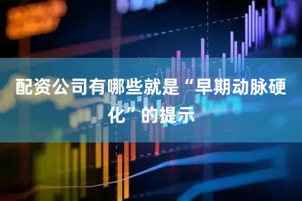 配资公司有哪些就是“早期动脉硬化”的提示