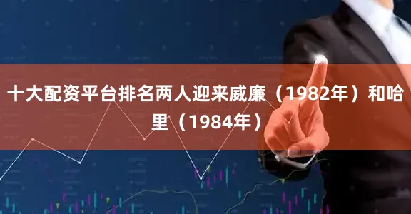 十大配资平台排名两人迎来威廉（1982年）和哈里（1984年）