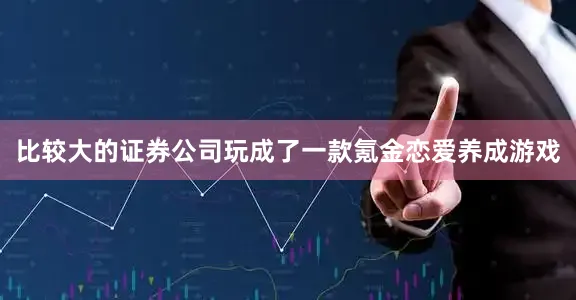 比较大的证券公司玩成了一款氪金恋爱养成游戏