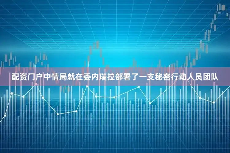 配资门户中情局就在委内瑞拉部署了一支秘密行动人员团队