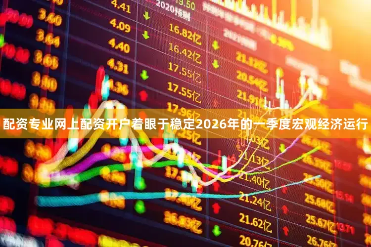配资专业网上配资开户着眼于稳定2026年的一季度宏观经济运行