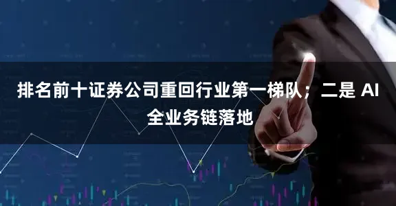 排名前十证券公司重回行业第一梯队；二是 AI 全业务链落地