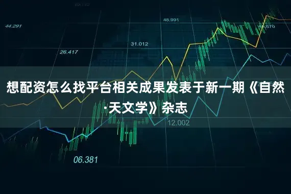 想配资怎么找平台相关成果发表于新一期《自然·天文学》杂志