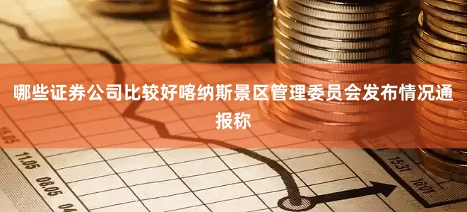 哪些证券公司比较好喀纳斯景区管理委员会发布情况通报称