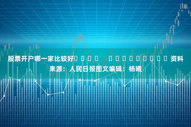 股票开户哪一家比较好				    									资料来源：人民日报图文编辑：杨曦