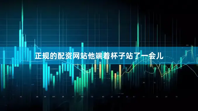 正规的配资网站他端着杯子站了一会儿