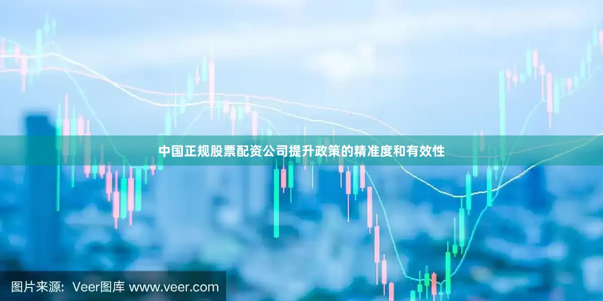 中国正规股票配资公司提升政策的精准度和有效性